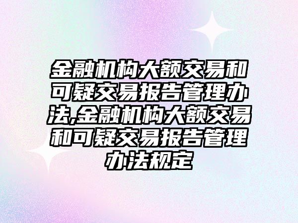 金融機構(gòu)大額交易和可疑交易報告管理辦法,金融機構(gòu)大額交易和可疑交易報告管理辦法規(guī)定