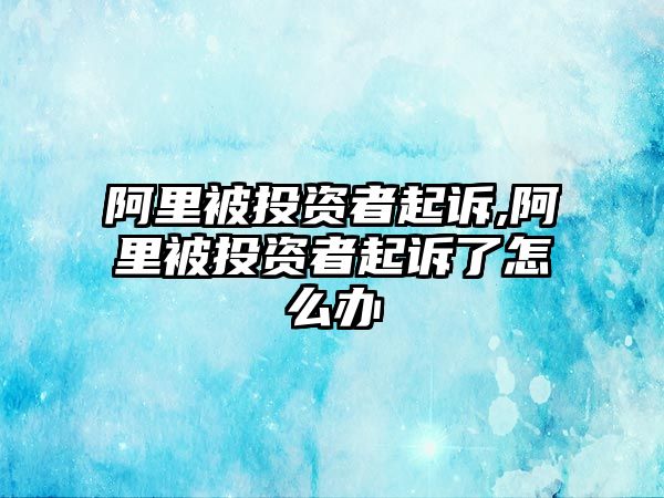 阿里被投資者起訴,阿里被投資者起訴了怎么辦