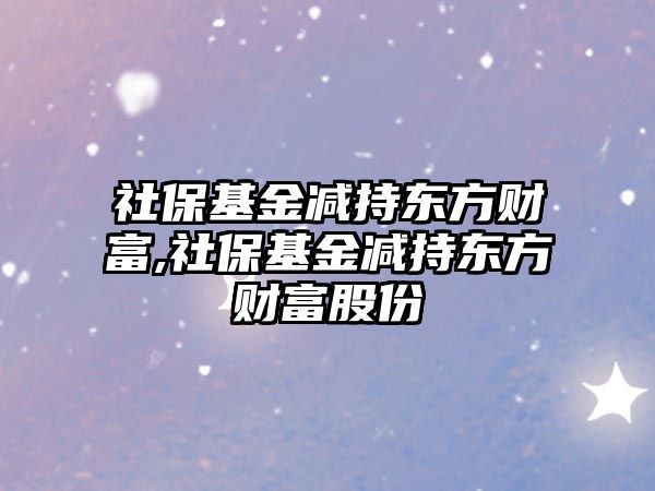 社?；饻p持東方財富,社?；饻p持東方財富股份