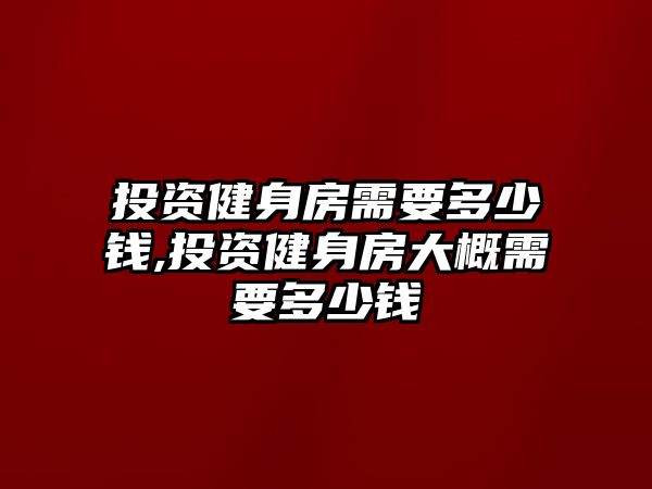 投資健身房需要多少錢,投資健身房大概需要多少錢