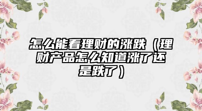 怎么能看理財(cái)?shù)臐q跌（理財(cái)產(chǎn)品怎么知道漲了還是跌了）