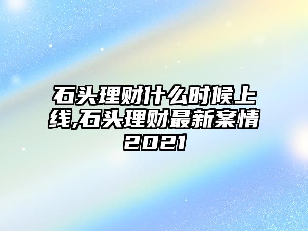 石頭理財(cái)什么時(shí)候上線,石頭理財(cái)最新案情2021