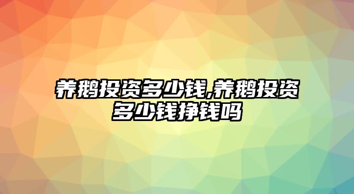 養(yǎng)鵝投資多少錢,養(yǎng)鵝投資多少錢掙錢嗎