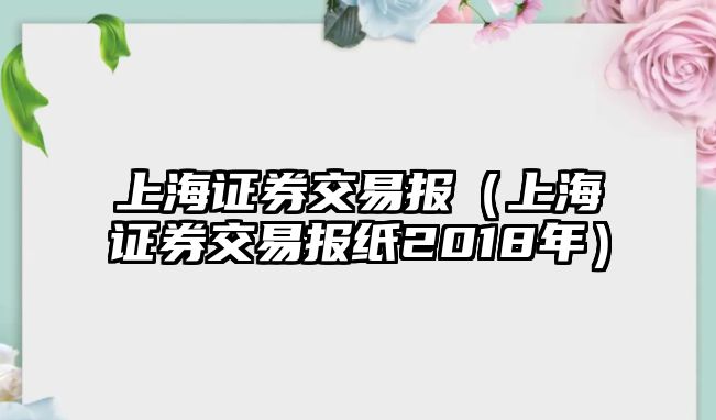 上海證券交易報(bào)（上海證券交易報(bào)紙2018年）