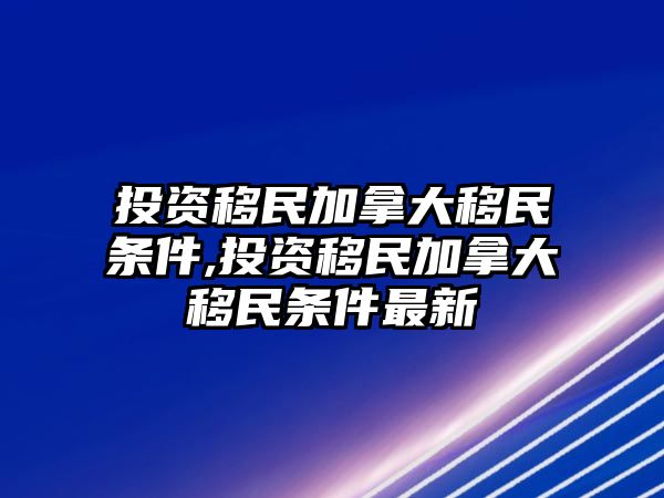 投資移民加拿大移民條件,投資移民加拿大移民條件最新