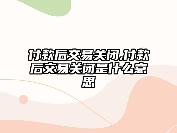 付款后交易關(guān)閉,付款后交易關(guān)閉是什么意思