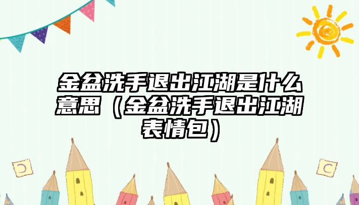 金盆洗手退出江湖是什么意思（金盆洗手退出江湖表情包）