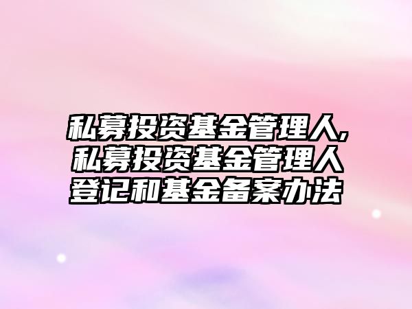 私募投資基金管理人,私募投資基金管理人登記和基金備案辦法