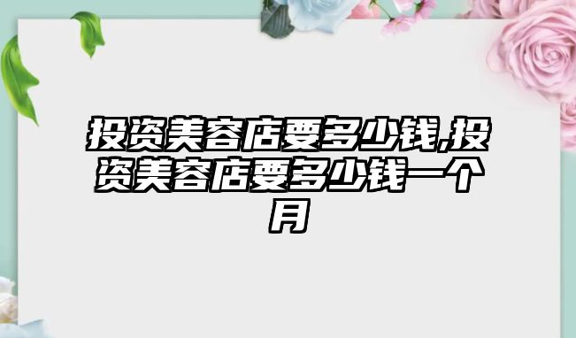 投資美容店要多少錢,投資美容店要多少錢一個月