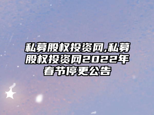 私募股權(quán)投資網(wǎng),私募股權(quán)投資網(wǎng)2022年春節(jié)停更公告