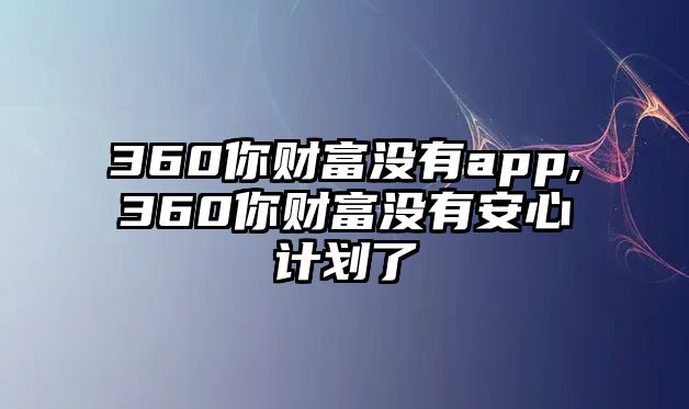 360你財(cái)富沒(méi)有app,360你財(cái)富沒(méi)有安心計(jì)劃了