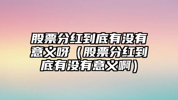 股票分紅到底有沒有意義呀（股票分紅到底有沒有意義?。? class=