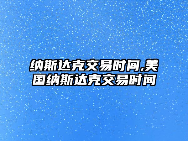 納斯達(dá)克交易時間,美國納斯達(dá)克交易時間