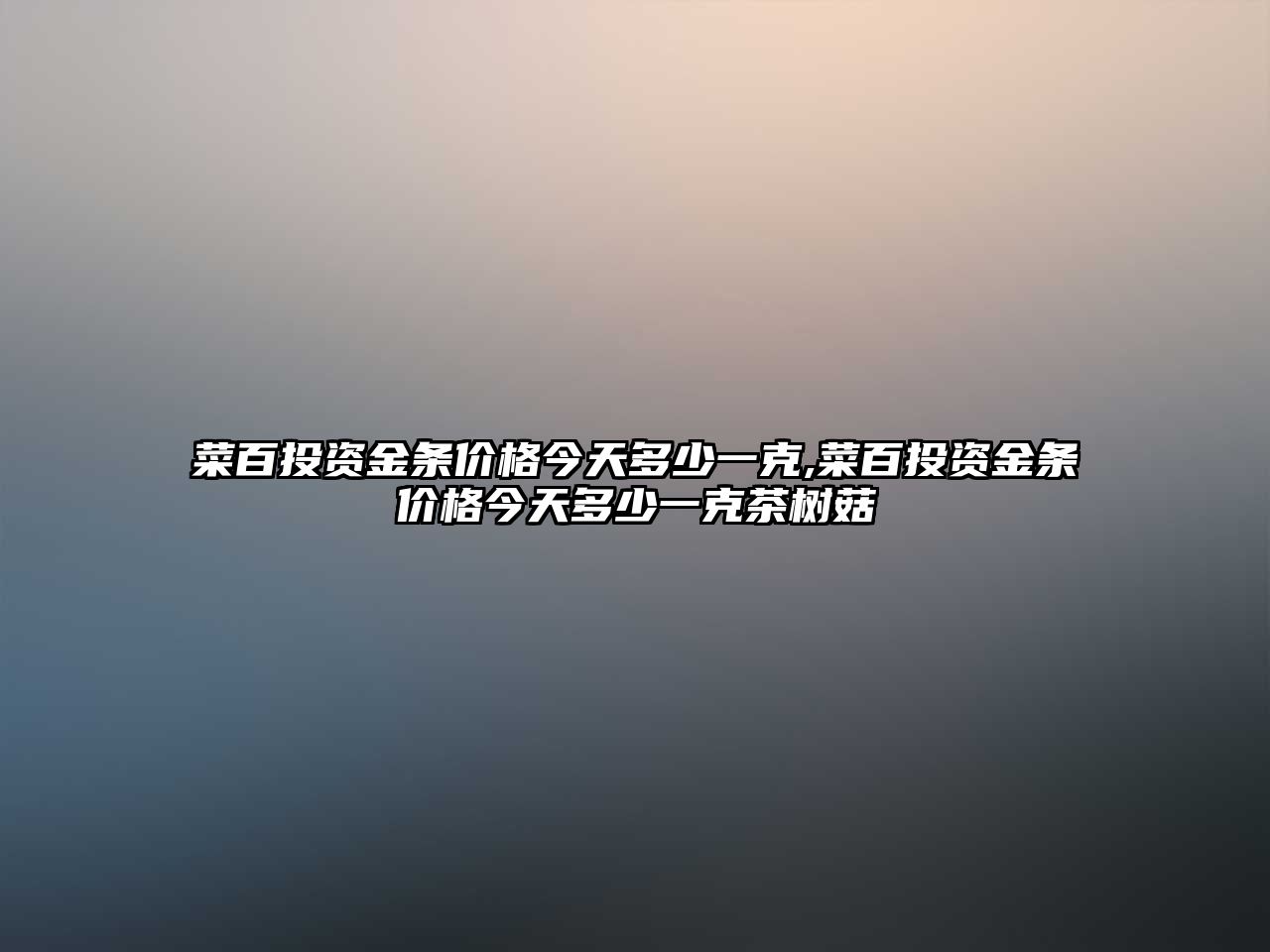 菜百投資金條價格今天多少一克,菜百投資金條價格今天多少一克茶樹菇