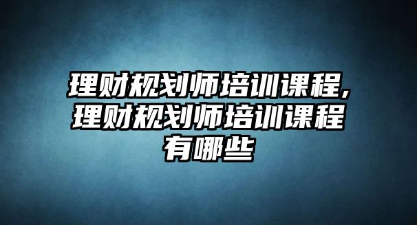 理財(cái)規(guī)劃師培訓(xùn)課程,理財(cái)規(guī)劃師培訓(xùn)課程有哪些