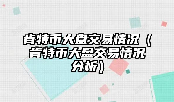 肯特幣大盤(pán)交易情況（肯特幣大盤(pán)交易情況分析）