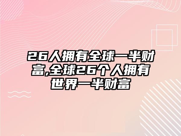 26人擁有全球一半財富,全球26個人擁有世界一半財富