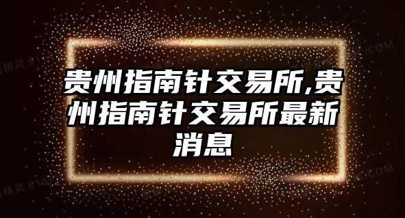 貴州指南針交易所,貴州指南針交易所最新消息