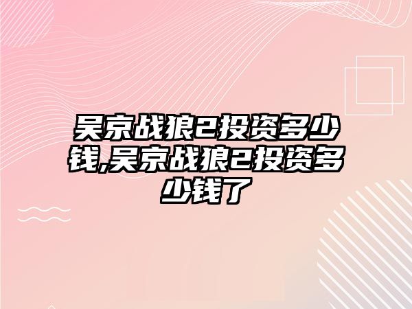 吳京戰(zhàn)狼2投資多少錢,吳京戰(zhàn)狼2投資多少錢了