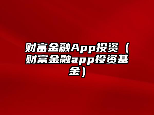 財(cái)富金融App投資（財(cái)富金融app投資基金）