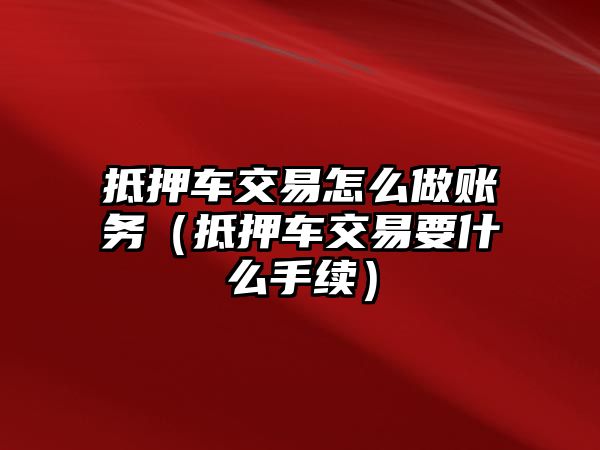 抵押車交易怎么做賬務(wù)（抵押車交易要什么手續(xù)）