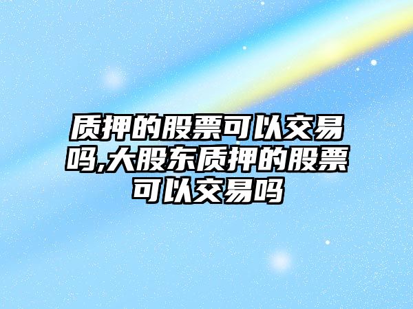 質(zhì)押的股票可以交易嗎,大股東質(zhì)押的股票可以交易嗎