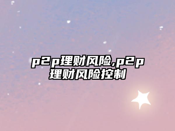 p2p理財風(fēng)險,p2p理財風(fēng)險控制