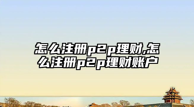 怎么注冊p2p理財(cái),怎么注冊p2p理財(cái)賬戶