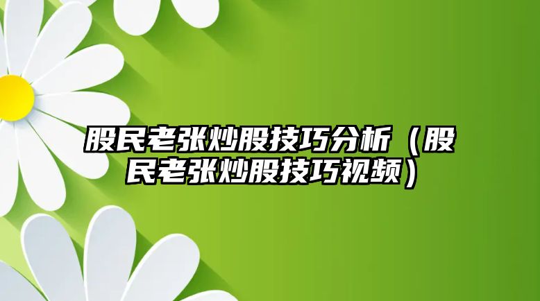 股民老張炒股技巧分析（股民老張炒股技巧視頻）