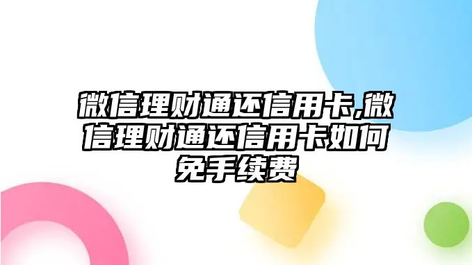 微信理財通還信用卡,微信理財通還信用卡如何免手續(xù)費