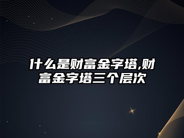 什么是財富金字塔,財富金字塔三個層次