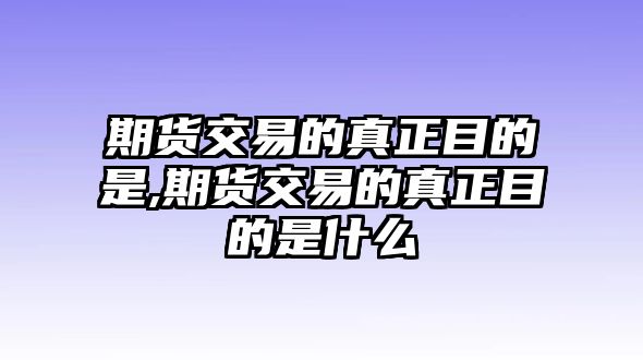 期貨交易的真正目的是,期貨交易的真正目的是什么