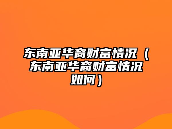 東南亞華裔財(cái)富情況（東南亞華裔財(cái)富情況如何）