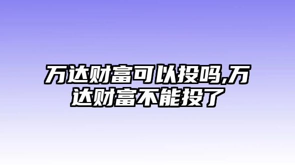 萬達(dá)財(cái)富可以投嗎,萬達(dá)財(cái)富不能投了