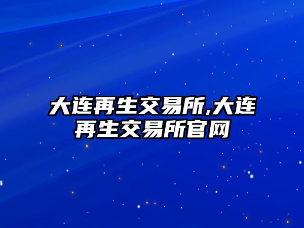 大連再生交易所,大連再生交易所官網(wǎng)