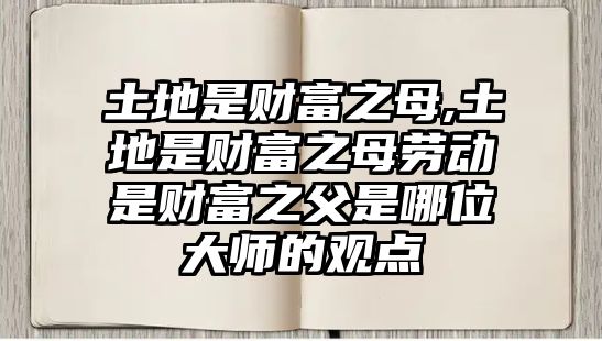 土地是財(cái)富之母,土地是財(cái)富之母勞動(dòng)是財(cái)富之父是哪位大師的觀點(diǎn)