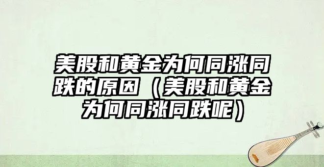 美股和黃金為何同漲同跌的原因（美股和黃金為何同漲同跌呢）