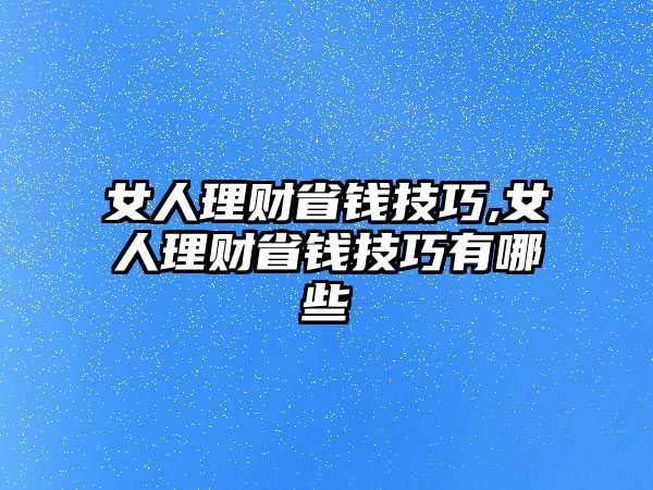 女人理財(cái)省錢技巧,女人理財(cái)省錢技巧有哪些