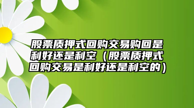 股票質(zhì)押式回購交易購回是利好還是利空（股票質(zhì)押式回購交易是利好還是利空的）