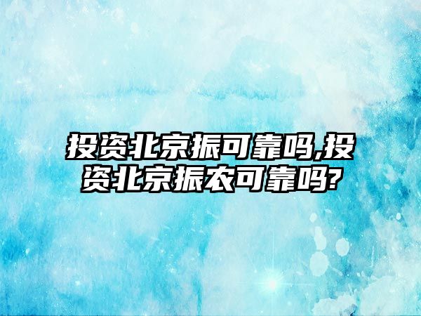 投資北京振可靠嗎,投資北京振農(nóng)可靠嗎?