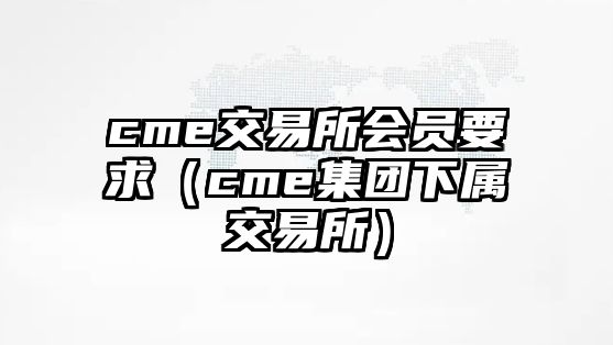 cme交易所會員要求（cme集團下屬交易所）