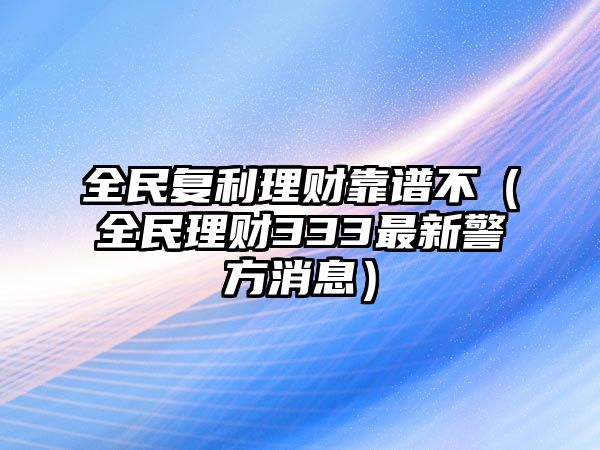 全民復(fù)利理財靠譜不（全民理財333最新警方消息）