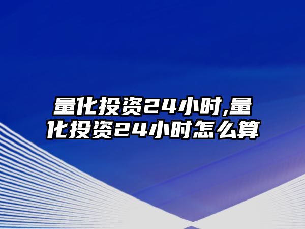 量化投資24小時(shí),量化投資24小時(shí)怎么算