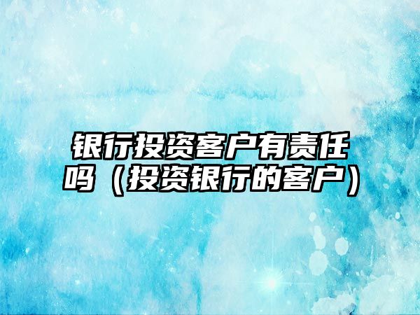 銀行投資客戶有責(zé)任嗎（投資銀行的客戶）