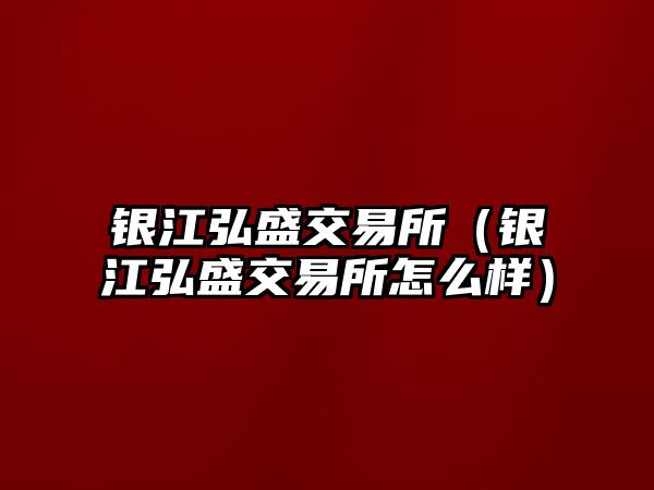 銀江弘盛交易所（銀江弘盛交易所怎么樣）