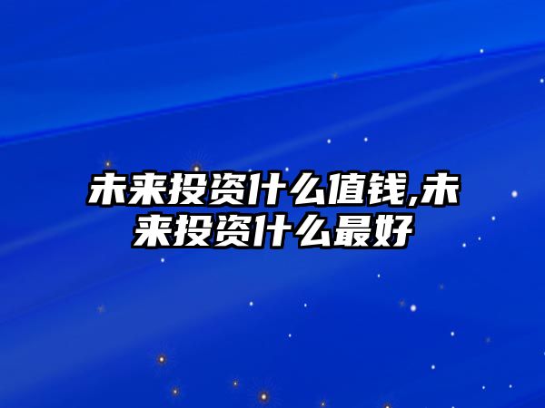 未來(lái)投資什么值錢,未來(lái)投資什么最好