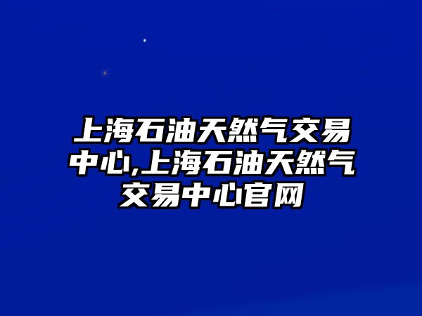 上海石油天然氣交易中心,上海石油天然氣交易中心官網(wǎng)