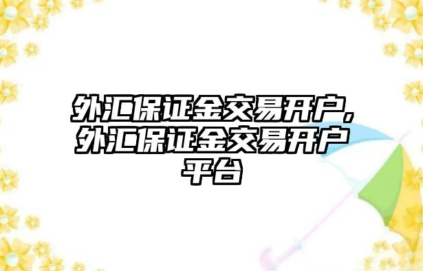 外匯保證金交易開戶,外匯保證金交易開戶平臺