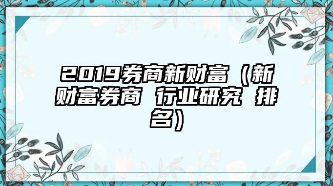 2019券商新財(cái)富（新財(cái)富券商 行業(yè)研究 排名）