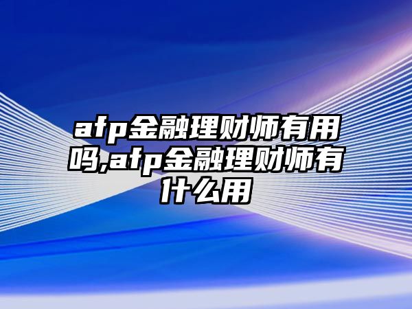 afp金融理財(cái)師有用嗎,afp金融理財(cái)師有什么用